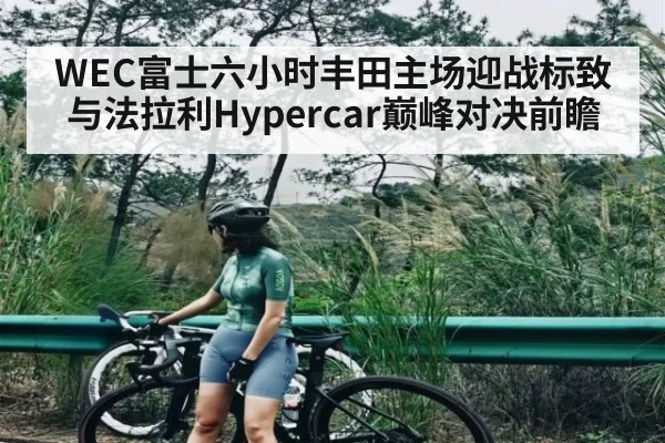 WEC富士六小时丰田主场迎战标致与法拉利Hypercar巅峰对决前瞻 | cc7c7.app