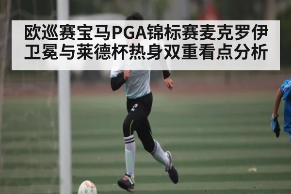 欧巡赛宝马PGA锦标赛麦克罗伊卫冕与莱德杯热身双重看点分析 | c7c7