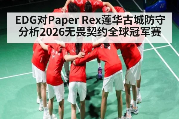 EDG对Paper Rex莲华古城防守分析2026无畏契约全球冠军赛