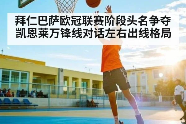 拜仁巴萨欧冠联赛阶段头名争夺凯恩莱万锋线对话左右出线格局 | c7c7